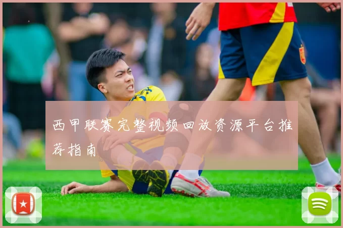 西甲联赛完整视频回放资源平台推荐指南