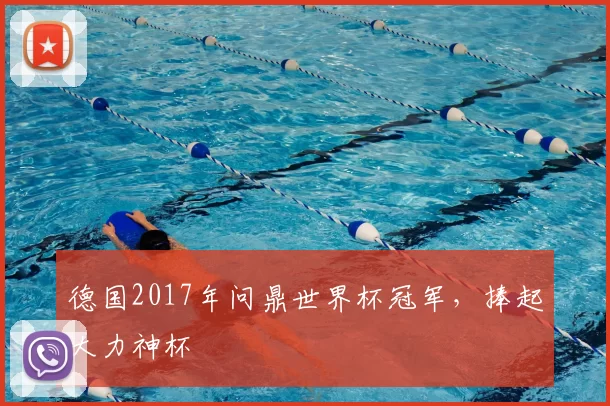 德国2017年问鼎世界杯冠军，捧起大力神杯