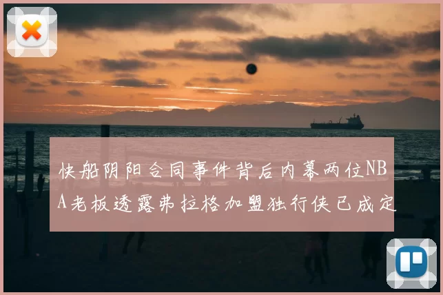 快船阴阳合同事件背后内幕两位NBA老板透露弗拉格加盟独行侠已成定局