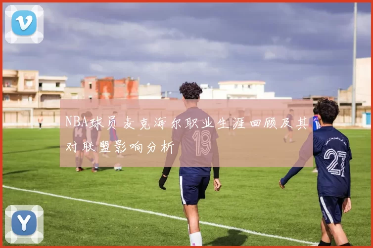 NBA球员麦克海尔职业生涯回顾及其对联盟影响分析