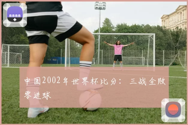 中国2002年世界杯比分:三战全败零进球