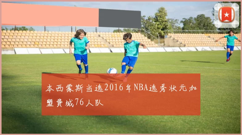 本西蒙斯当选2016年NBA选秀状元加盟费城76人队