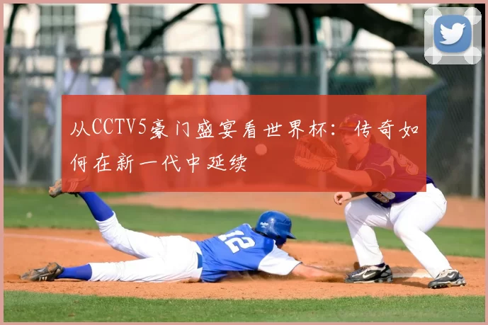 从CCTV5豪门盛宴看世界杯：传奇如何在新一代中延续