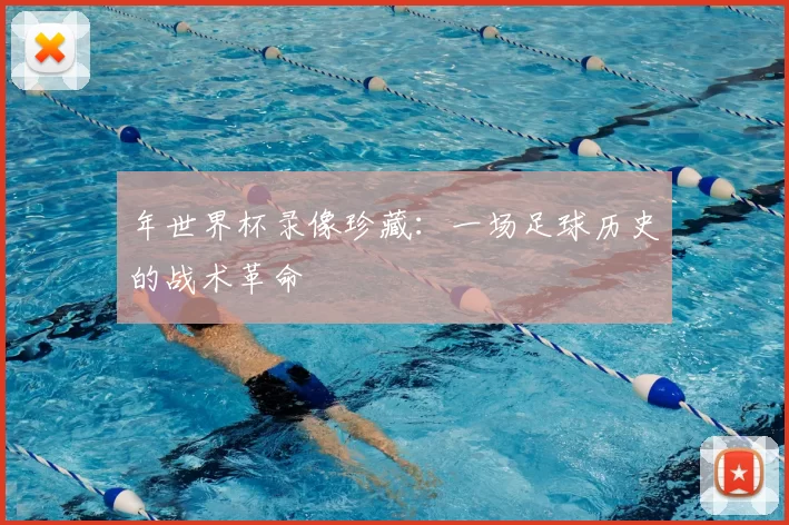年世界杯录像珍藏:一场足球历史的战术革命
