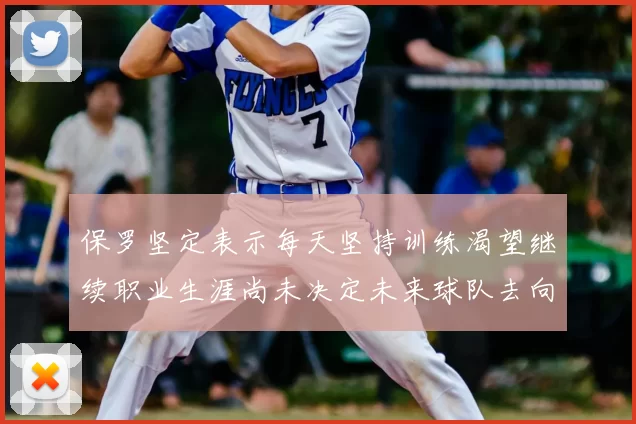 保罗坚定表示每天坚持训练渴望继续职业生涯尚未决定未来球队去向