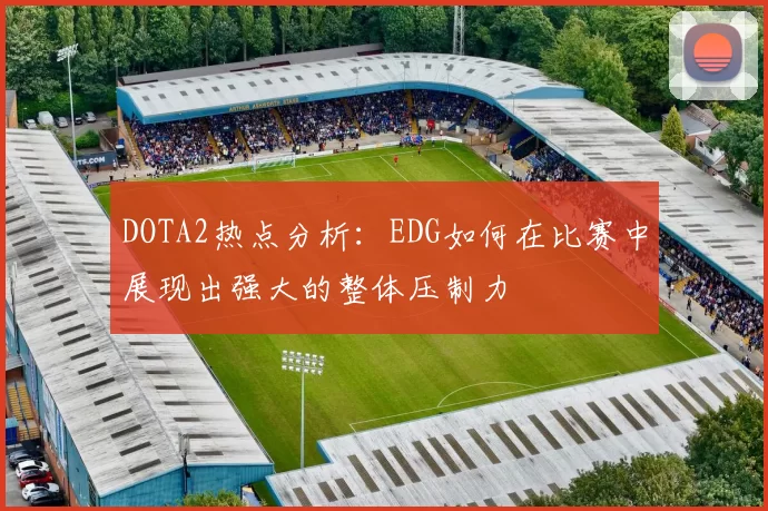 DOTA2热点分析:EDG如何在比赛中展现出强大的整体压制力