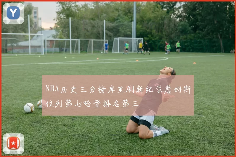 NBA历史三分榜库里刷新纪录詹姆斯位列第七哈登排名第三