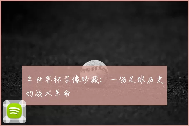 年世界杯录像珍藏:一场足球历史的战术革命