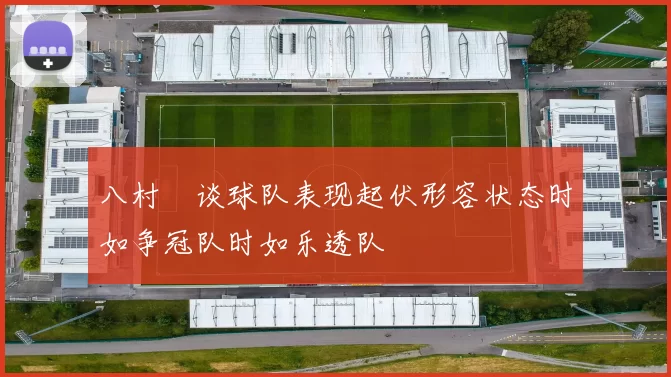 八村塁谈球队表现起伏形容状态时如争冠队时如乐透队