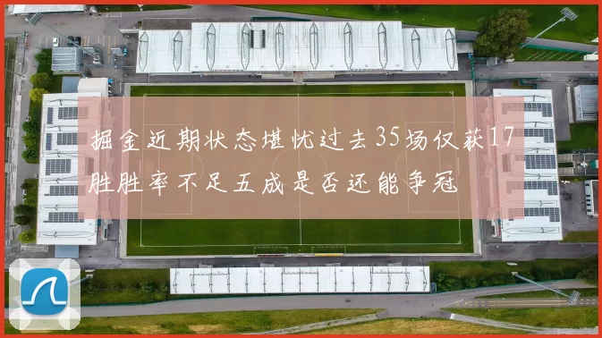 掘金近期状态堪忧过去35场仅获17胜胜率不足五成是否还能争冠