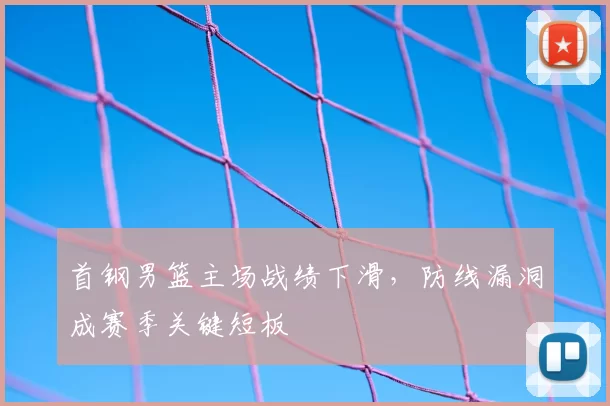 首钢男篮主场战绩下滑,防线漏洞成赛季关键短板