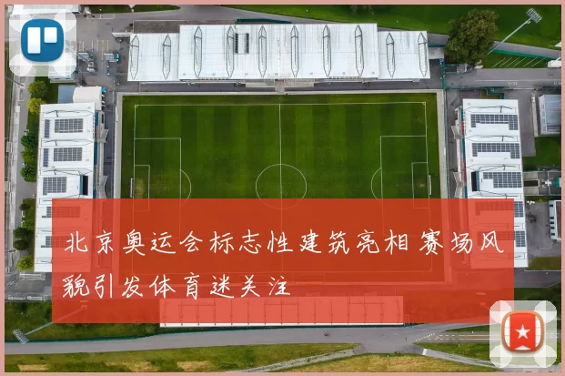 北京奥运会标志性建筑亮相 赛场风貌引发体育迷关注