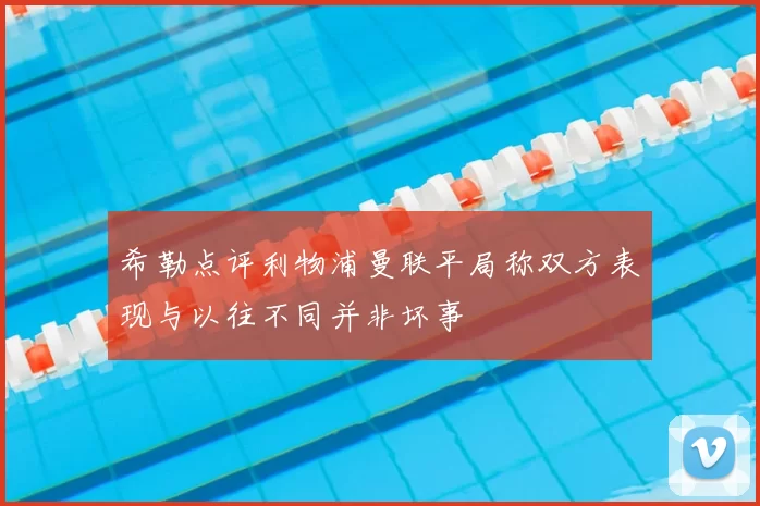 希勒点评利物浦曼联平局称双方表现与以往不同并非坏事