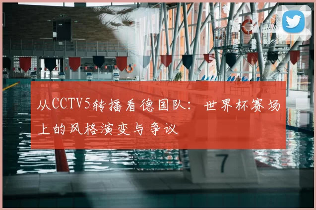 从CCTV5转播看德国队:世界杯赛场上的风格演变与争议