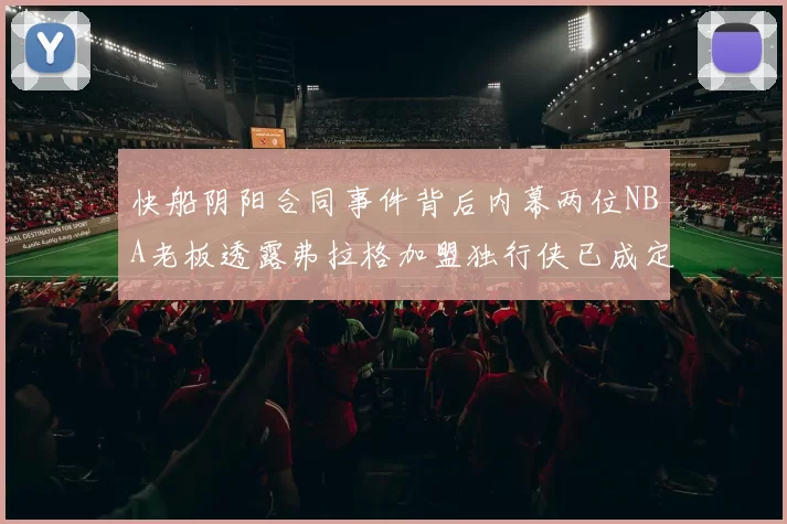 快船阴阳合同事件背后内幕两位NBA老板透露弗拉格加盟独行侠已成定局