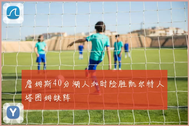 詹姆斯40分湖人加时险胜凯尔特人塔图姆缺阵