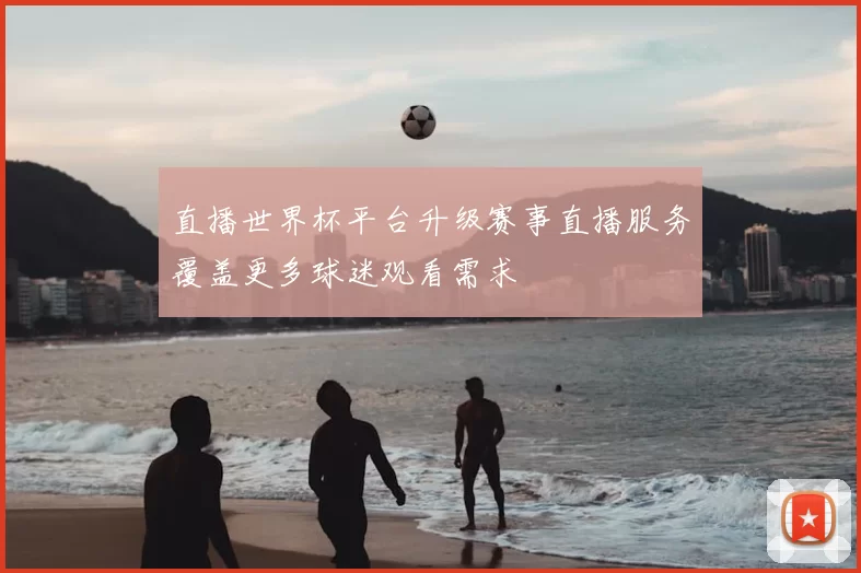 直播世界杯平台升级赛事直播服务覆盖更多球迷观看需求