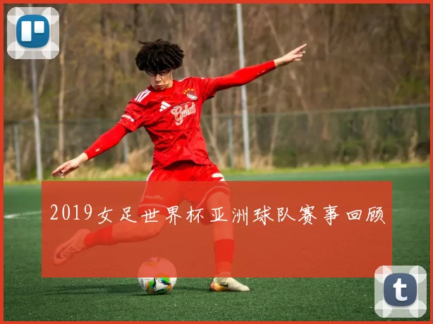 2019女足世界杯亚洲球队赛事回顾