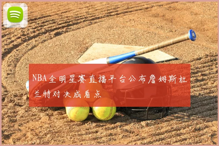 NBA全明星赛直播平台公布詹姆斯杜兰特对决成看点