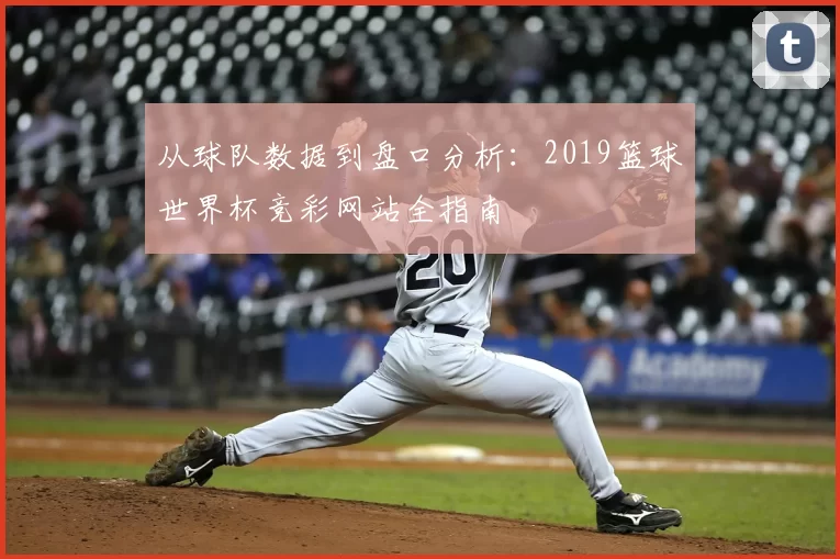 从球队数据到盘口分析:2019篮球世界杯竞彩网站全指南