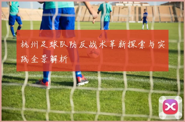 杭州足球队防反战术革新探索与实践全景解析