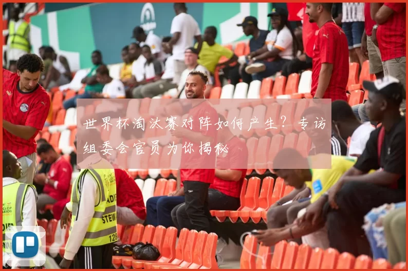 世界杯淘汰赛对阵如何产生?专访组委会官员为你揭秘