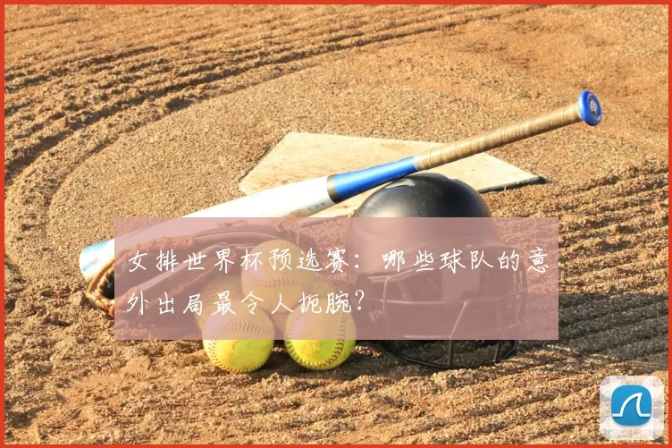 女排世界杯预选赛:哪些球队的意外出局最令人扼腕?