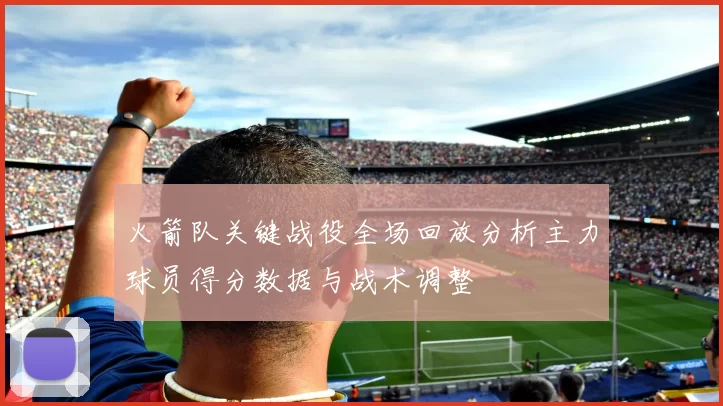 火箭队关键战役全场回放分析主力球员得分数据与战术调整