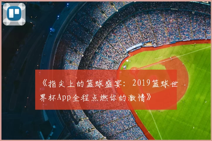 《指尖上的篮球盛宴:2019篮球世界杯App全程点燃你的激情》