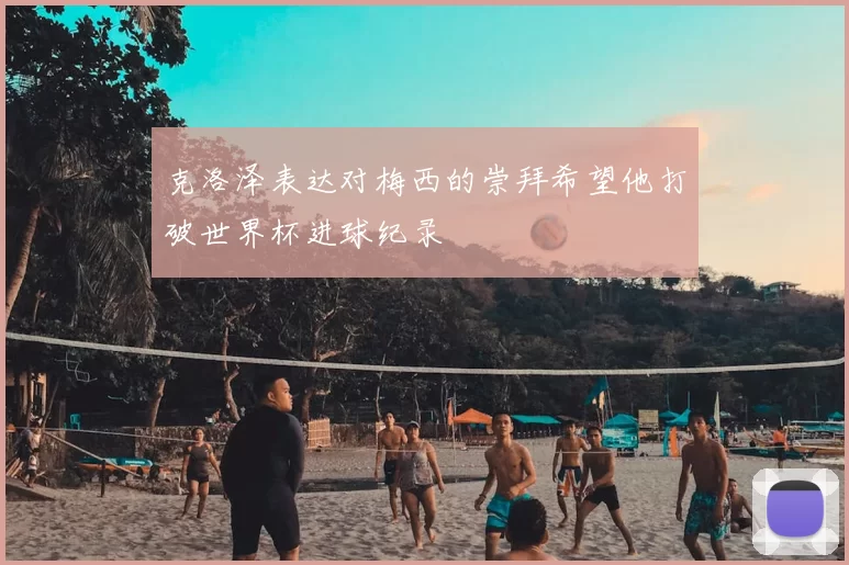 克洛泽表达对梅西的崇拜希望他打破世界杯进球纪录