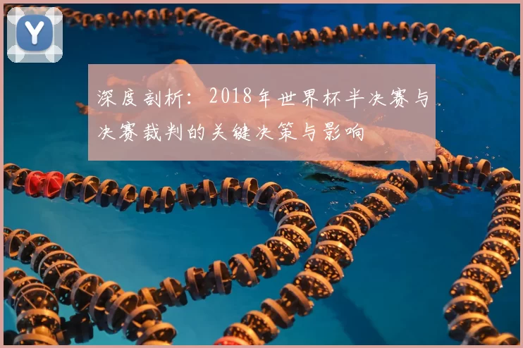 深度剖析:2018年世界杯半决赛与决赛裁判的关键决策与影响