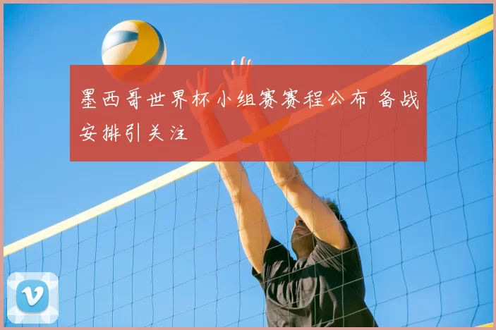 墨西哥世界杯小组赛赛程公布 备战安排引关注