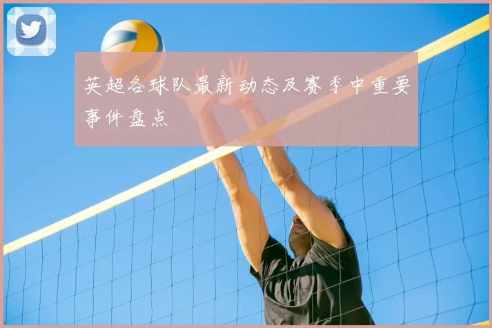 英超各球队最新动态及赛季中重要事件盘点