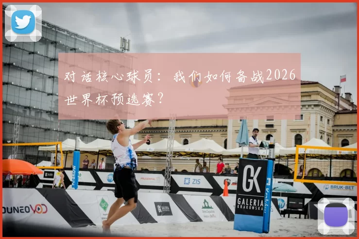 对话核心球员:我们如何备战2026世界杯预选赛?
