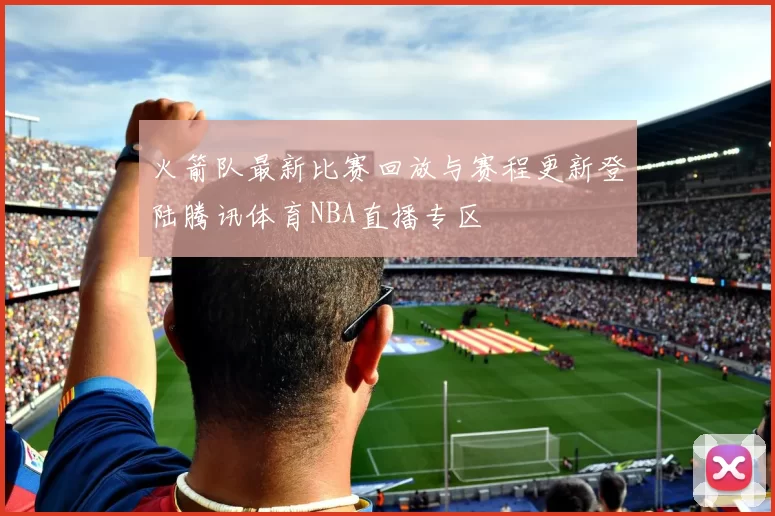 火箭队最新比赛回放与赛程更新登陆腾讯体育NBA直播专区