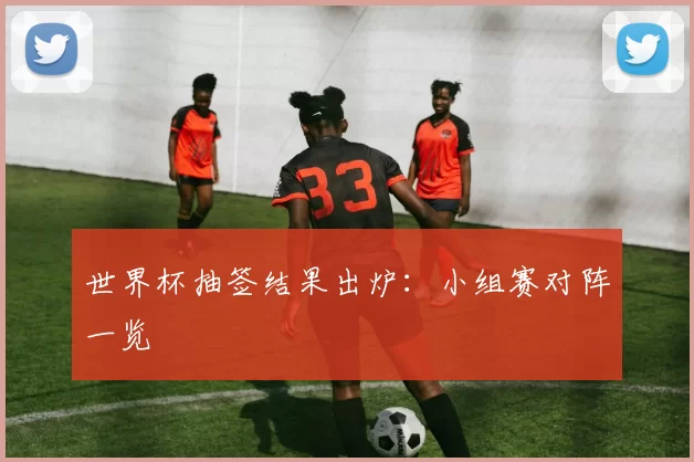 世界杯抽签结果出炉：小组赛对阵一览