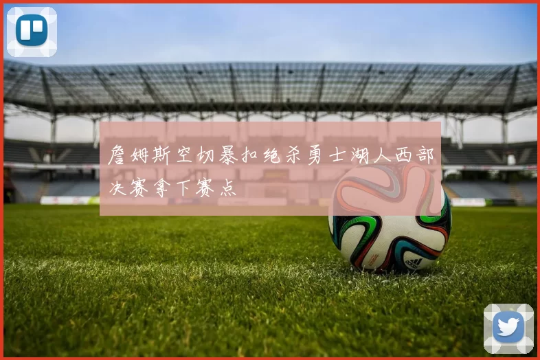 詹姆斯空切暴扣绝杀勇士湖人西部决赛拿下赛点