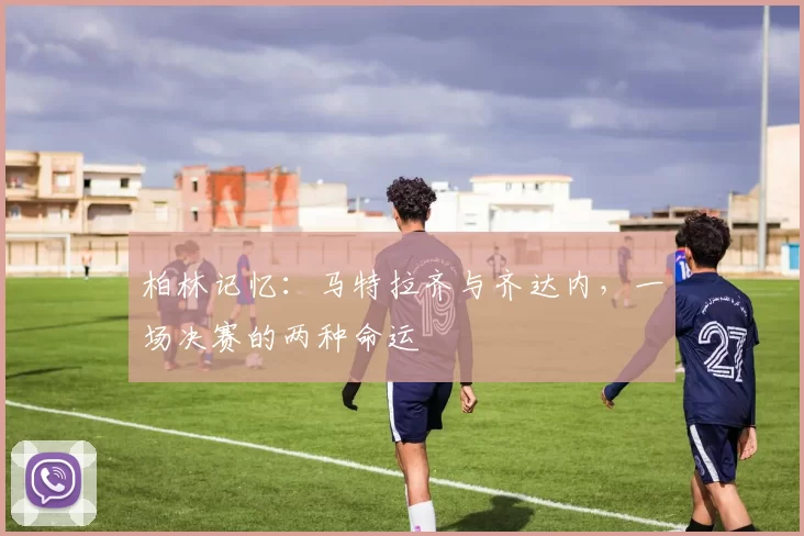 柏林记忆：马特拉齐与齐达内，一场决赛的两种命运