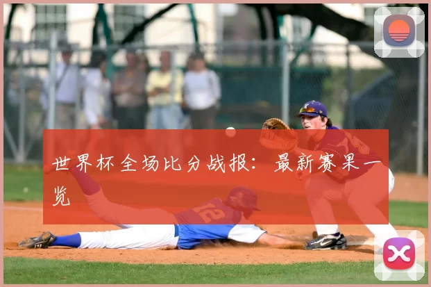 世界杯全场比分战报：最新赛果一览