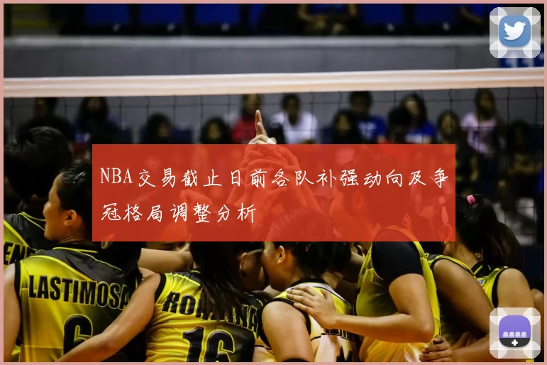 NBA交易截止日前各队补强动向及争冠格局调整分析