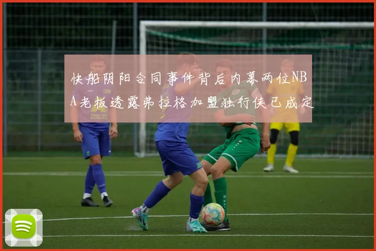 快船阴阳合同事件背后内幕两位NBA老板透露弗拉格加盟独行侠已成定局