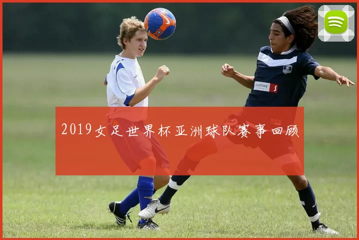 2019女足世界杯亚洲球队赛事回顾