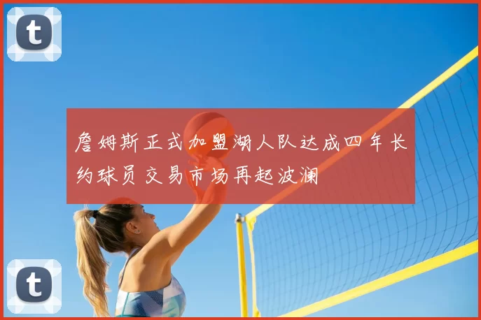 詹姆斯正式加盟湖人队达成四年长约球员交易市场再起波澜