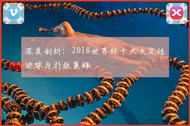 深度剖析:2018世界杯十大决定性进球与扑救集锦