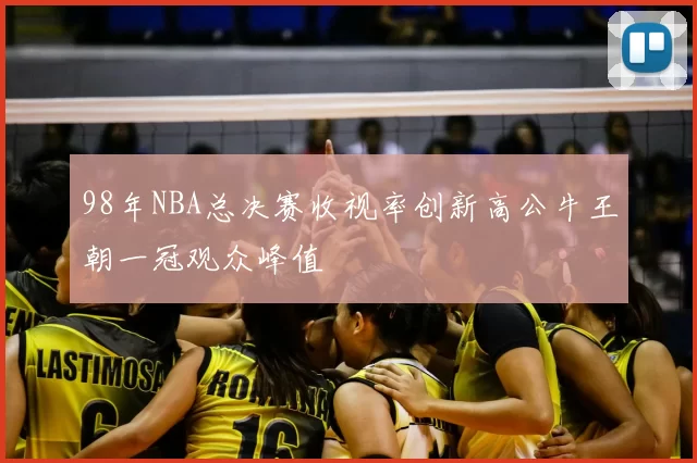 98年NBA总决赛收视率创新高公牛王朝一冠观众峰值