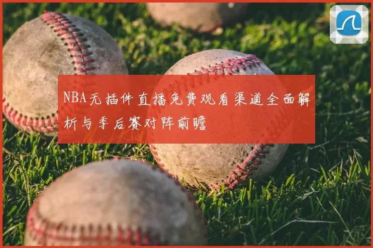 NBA无插件直播免费观看渠道全面解析与季后赛对阵前瞻