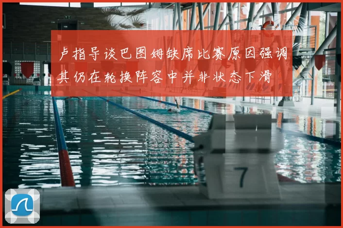 卢指导谈巴图姆缺席比赛原因强调其仍在轮换阵容中并非状态下滑