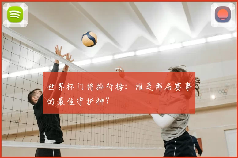 世界杯门将排行榜:谁是那届赛事的最佳守护神?