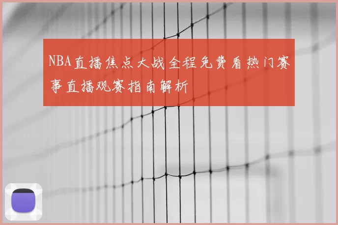 NBA直播焦点大战全程免费看热门赛事直播观赛指南解析