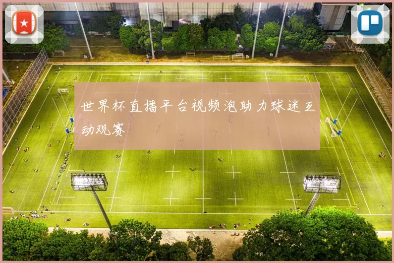 世界杯直播平台视频泡助力球迷互动观赛